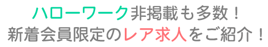 ハローワーク非掲載も多数！新着会員限定のレア求人をご紹介！