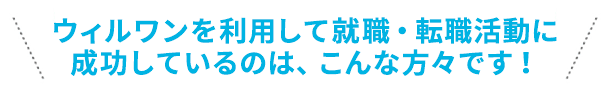 ウィルワンを利用して就職・転職活動に成功しているのは、こんな方々です！