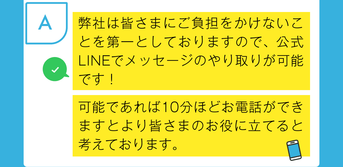 弊社は皆さまにご負担をかけないことを第一としておりますので、公式LINEでメッセージのやり取りが可能です！