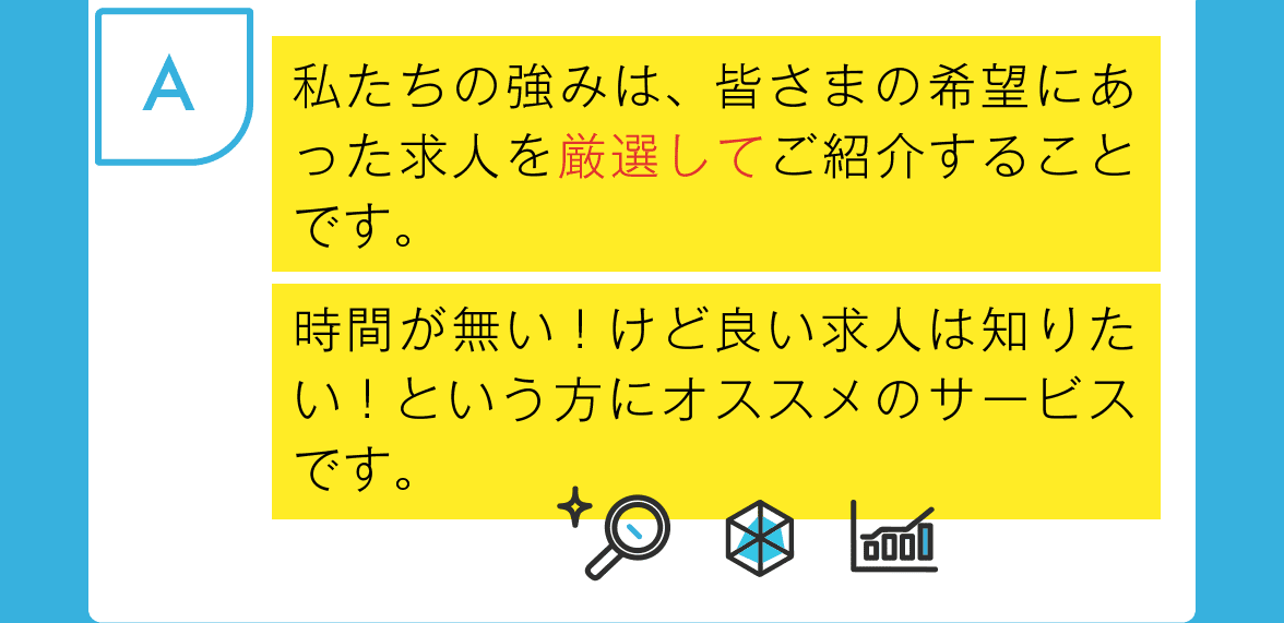 私たちの強みは、皆さまの希望にあった求人を厳選してご紹介することです。