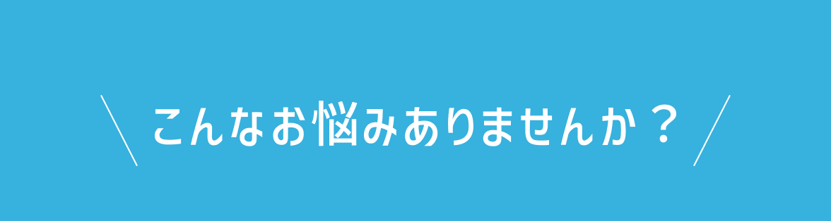 こんなお悩みありませんか？